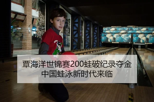 覃海洋世锦赛200蛙破纪录夺金 中国蛙泳新时代来临